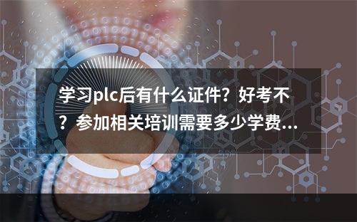 学习plc后有什么证件？好考不？参加相关培训需要多少学费？