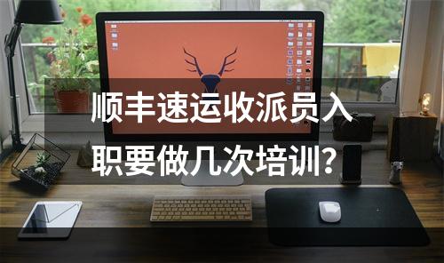 顺丰速运收派员入职要做几次培训？