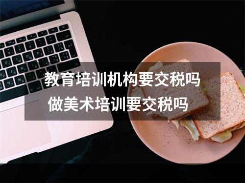 教育培训机构要交税吗 做美术培训要交税吗