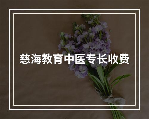 慈海教育中医专长收费