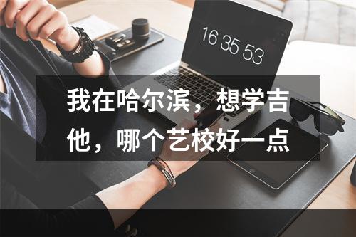 我在哈尔滨，想学吉他，哪个艺校好一点