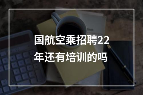 国航空乘招聘22年还有培训的吗