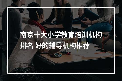 南京十大小学教育培训机构排名 好的辅导机构推荐