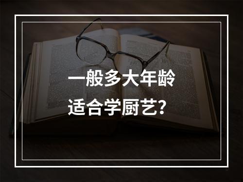 一般多大年龄适合学厨艺？