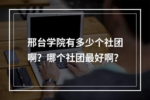 邢台学院有多少个社团啊？哪个社团最好啊？