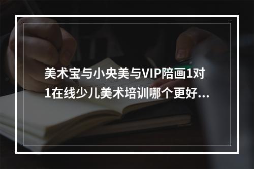 美术宝与小央美与VIP陪画1对1在线少儿美术培训哪个更好？