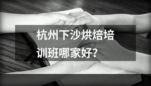 杭州下沙烘焙培训班哪家好？