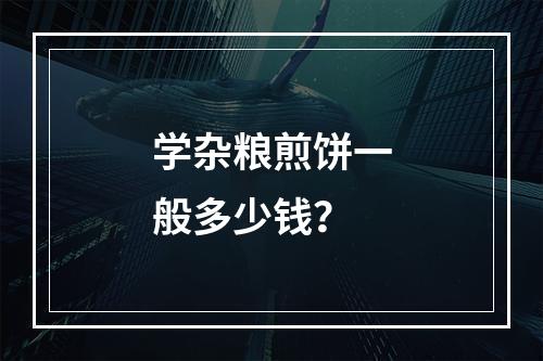 学杂粮煎饼一般多少钱？