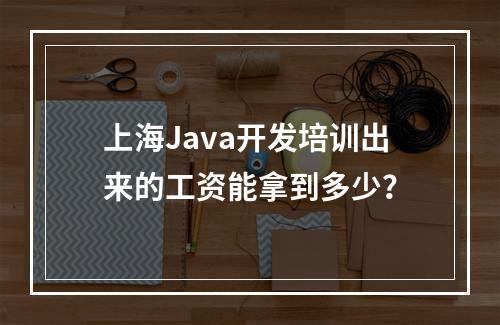 上海Java开发培训出来的工资能拿到多少？