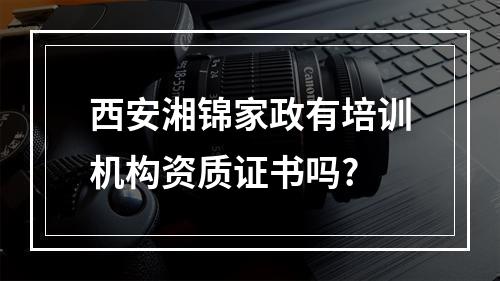 西安湘锦家政有培训机构资质证书吗?