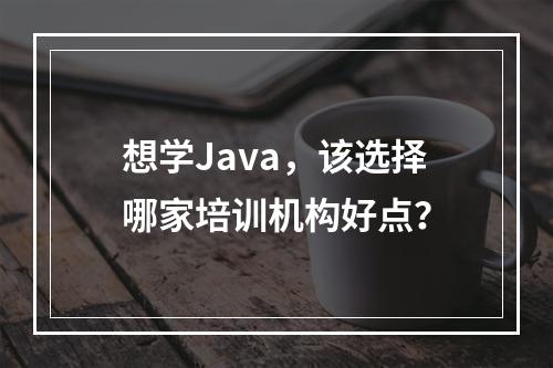 想学Java，该选择哪家培训机构好点？