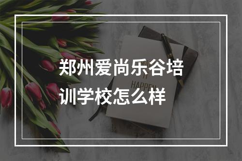 郑州爱尚乐谷培训学校怎么样