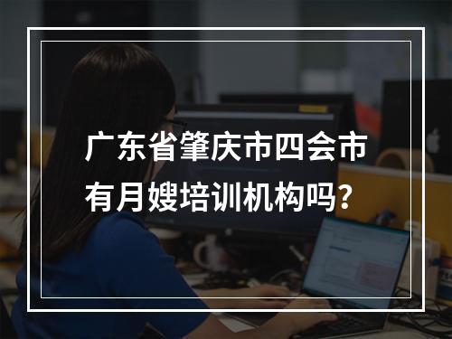 广东省肇庆市四会市有月嫂培训机构吗？