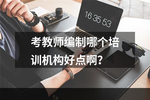 考教师编制哪个培训机构好点啊？