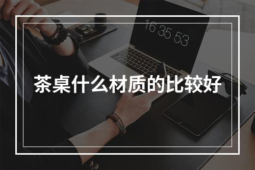 茶桌什么材质的比较好