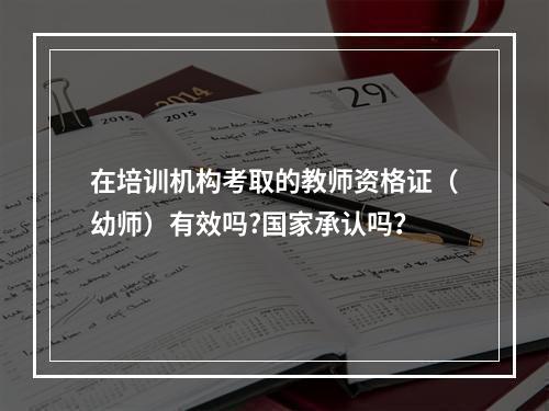 在培训机构考取的教师资格证（幼师）有效吗?国家承认吗？