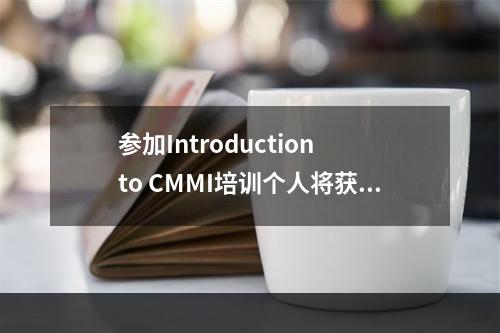 参加Introduction to CMMI培训个人将获得哪些好处？