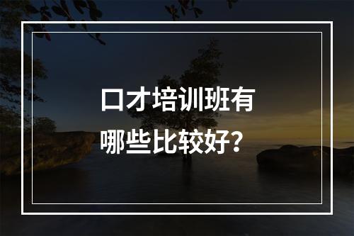 口才培训班有哪些比较好？