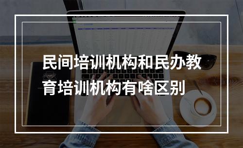 民间培训机构和民办教育培训机构有啥区别