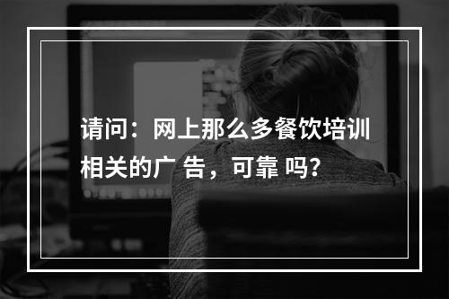 请问：网上那么多餐饮培训相关的广 告，可靠 吗？