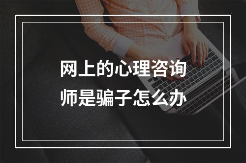 网上的心理咨询师是骗子怎么办