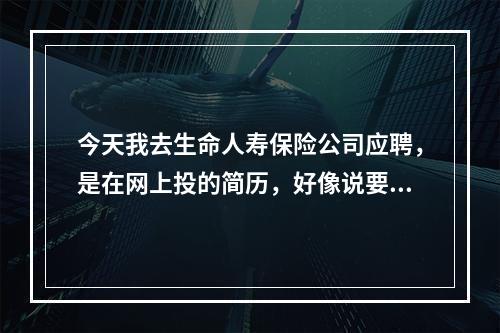 今天我去生命人寿保险公司应聘，是在网上投的简历，好像说要交考证费，是电话销售的，还有个人被淘汰了，