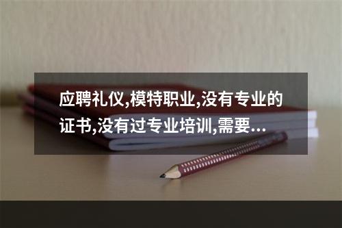 应聘礼仪,模特职业,没有专业的证书,没有过专业培训,需要艺术照写真集么?