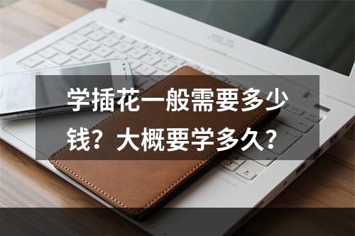 学插花一般需要多少钱？大概要学多久？