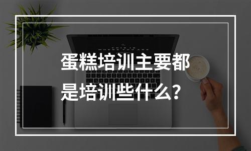 蛋糕培训主要都是培训些什么？