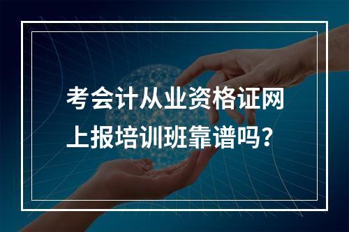 考会计从业资格证网上报培训班靠谱吗？