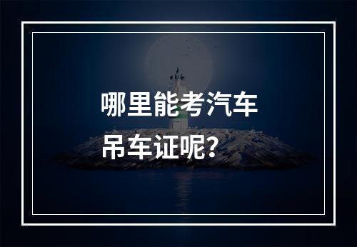 哪里能考汽车吊车证呢？