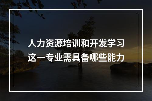 人力资源培训和开发学习这一专业需具备哪些能力