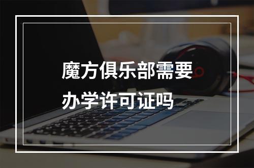 魔方俱乐部需要办学许可证吗