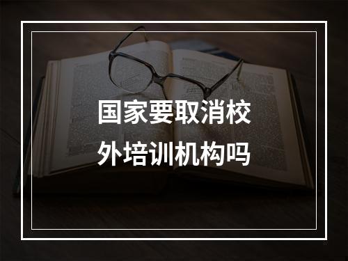 国家要取消校外培训机构吗