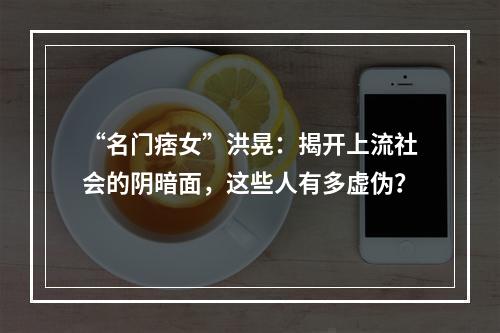 “名门痞女”洪晃：揭开上流社会的阴暗面，这些人有多虚伪？