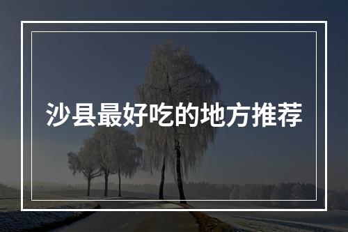 沙县最好吃的地方推荐