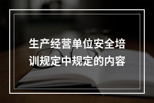 生产经营单位安全培训规定中规定的内容