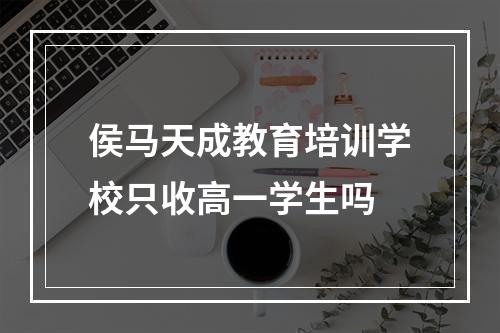 侯马天成教育培训学校只收高一学生吗