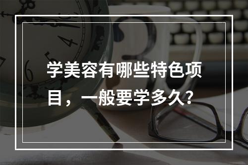 学美容有哪些特色项目，一般要学多久？