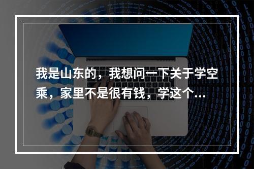 我是山东的，我想问一下关于学空乘，家里不是很有钱，学这个到就业会不会花很多钱，谢谢。