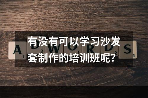 有没有可以学习沙发套制作的培训班呢？