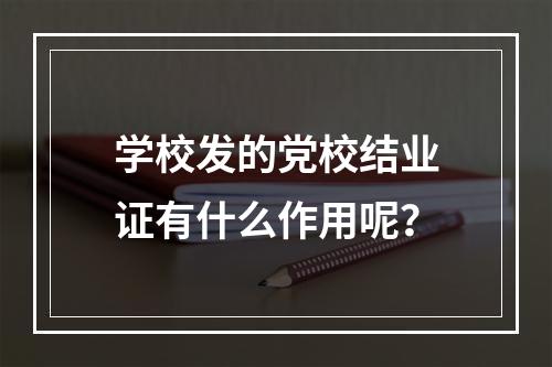 学校发的党校结业证有什么作用呢？