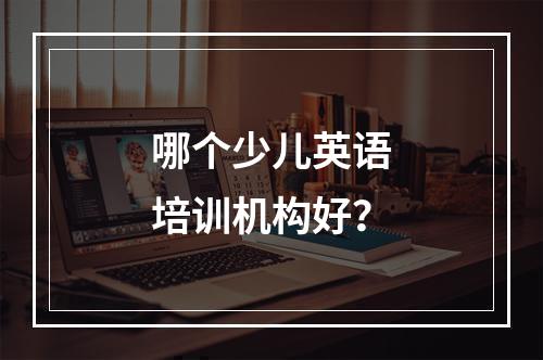 哪个少儿英语培训机构好？