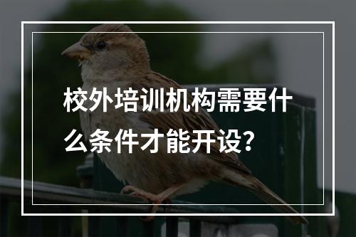 校外培训机构需要什么条件才能开设？