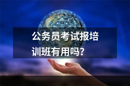 公务员考试报培训班有用吗？