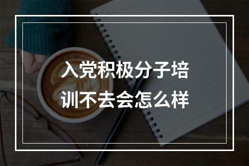 入党积极分子培训不去会怎么样