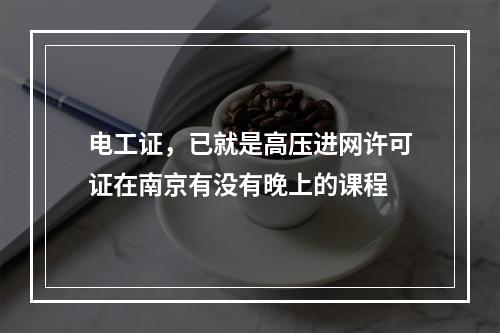 电工证，已就是高压进网许可证在南京有没有晚上的课程