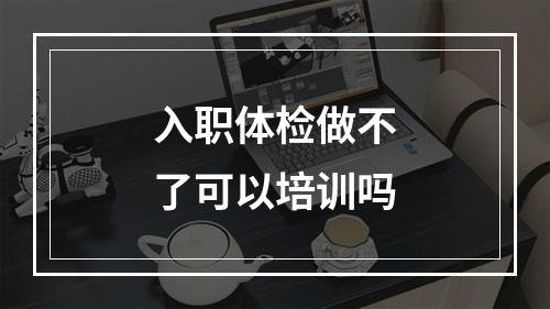 入职体检做不了可以培训吗