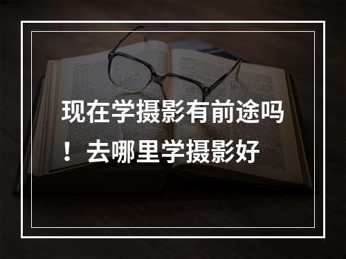 现在学摄影有前途吗！去哪里学摄影好