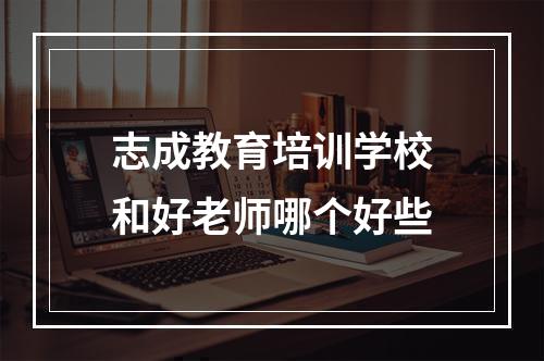 志成教育培训学校和好老师哪个好些